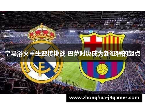 皇马浴火重生迎接挑战 巴萨对决成为新征程的起点 皇马浴火重生迎接挑战 巴萨对决成为新征程的起点