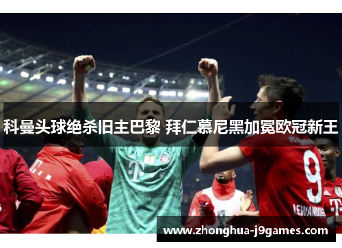 科曼头球绝杀旧主巴黎 拜仁慕尼黑加冕欧冠新王