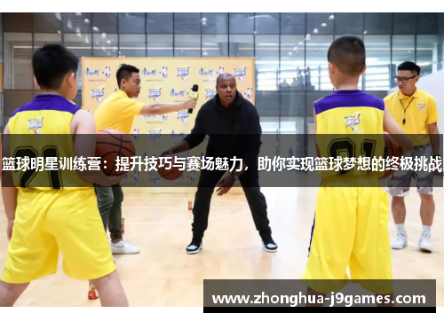 篮球明星训练营：提升技巧与赛场魅力，助你实现篮球梦想的终极挑战