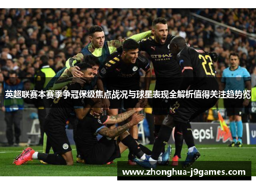 英超联赛本赛季争冠保级焦点战况与球星表现全解析值得关注趋势览
