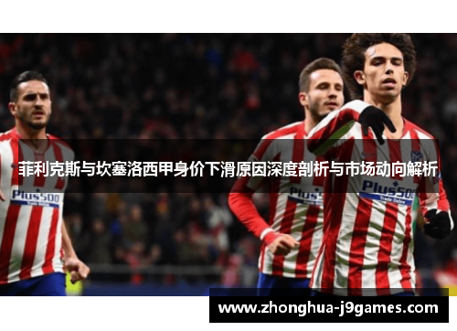 菲利克斯与坎塞洛西甲身价下滑原因深度剖析与市场动向解析