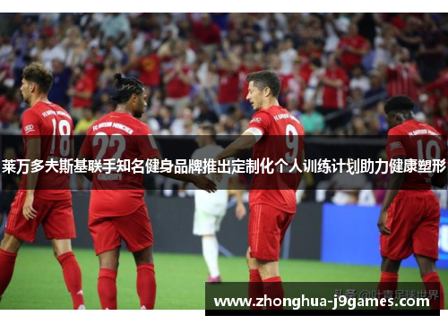 莱万多夫斯基联手知名健身品牌推出定制化个人训练计划助力健康塑形