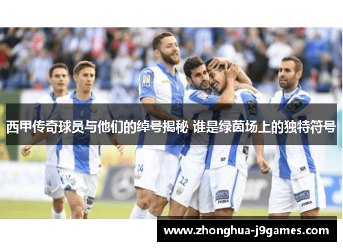 西甲传奇球员与他们的绰号揭秘 谁是绿茵场上的独特符号