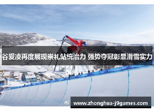 谷爱凌再度展现崇礼站统治力 强势夺冠彰显滑雪实力