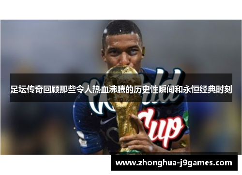 足坛传奇回顾那些令人热血沸腾的历史性瞬间和永恒经典时刻 足坛传奇回顾那些令人热血沸腾的历史性瞬间和永恒经典时刻
