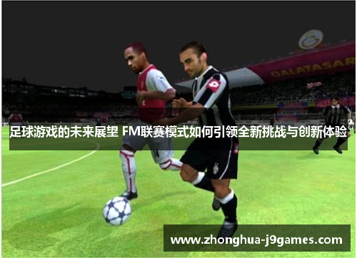 足球游戏的未来展望 FM联赛模式如何引领全新挑战与创新体验 足球游戏的未来展望 FM联赛模式如何引领全新挑战与创新体验