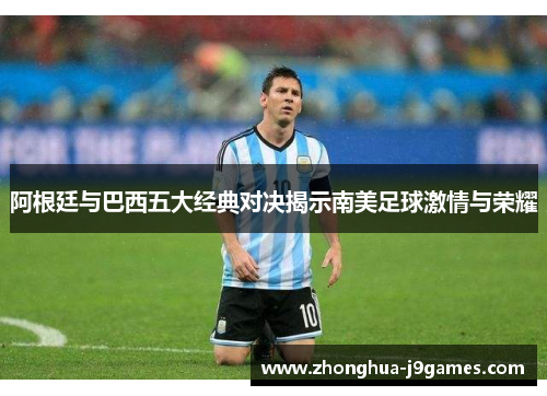 阿根廷与巴西五大经典对决揭示南美足球激情与荣耀