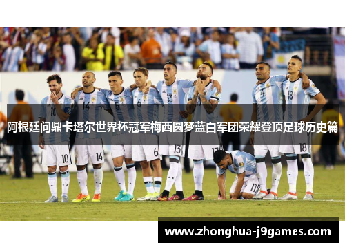 阿根廷问鼎卡塔尔世界杯冠军梅西圆梦蓝白军团荣耀登顶足球历史篇 阿根廷问鼎卡塔尔世界杯冠军梅西圆梦蓝白军团荣耀登顶足球历史篇