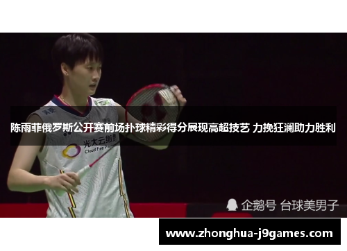 陈雨菲俄罗斯公开赛前场扑球精彩得分展现高超技艺 力挽狂澜助力胜利 陈雨菲俄罗斯公开赛前场扑球精彩得分展现高超技艺 力挽狂澜助力胜利