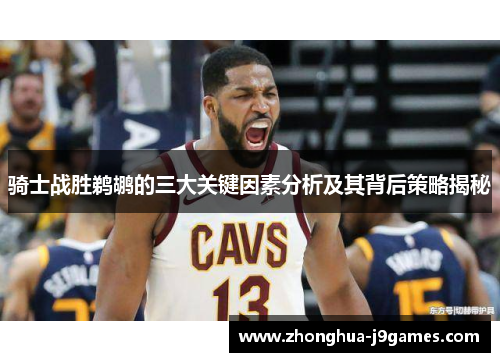 骑士战胜鹈鹕的三大关键因素分析及其背后策略揭秘 骑士战胜鹈鹕的三大关键因素分析及其背后策略揭秘