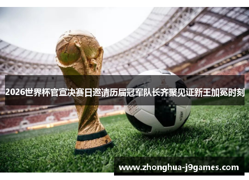 2026世界杯官宣决赛日邀请历届冠军队长齐聚见证新王加冕时刻 2026世界杯官宣决赛日邀请历届冠军队长齐聚见证新王加冕时刻