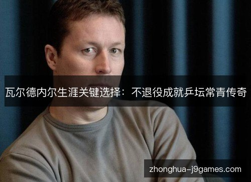 瓦尔德内尔生涯关键选择：不退役成就乒坛常青传奇