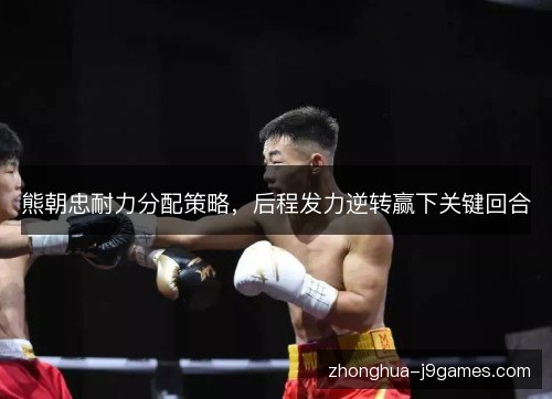 熊朝忠耐力分配策略，后程发力逆转赢下关键回合